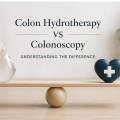Colon Hydrotherapy vs Colonoscopy: Understanding the Difference 